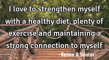 I love to strengthen myself with a healthy diet, plenty of exercise and maintaining a strong