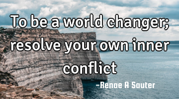 To be a world changer; resolve your own inner conflict