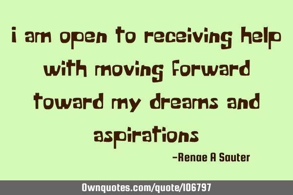 I am open to receiving help with moving forward toward my dreams and