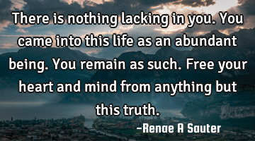 There is nothing lacking in you. You came into this life as an abundant being. You remain as such. F
