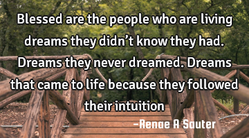 Blessed are the people who are living dreams they didn’t know they had. Dreams they never