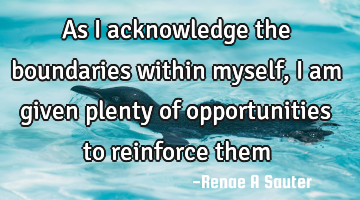 As I acknowledge the boundaries within myself, I am given plenty of opportunities to reinforce them
