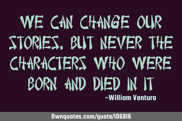 We can change our stories,but never the characters who were born and died in