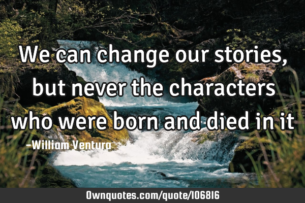 We can change our stories,but never the characters who were born and died in