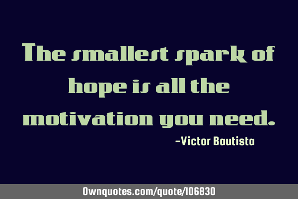 The smallest spark of hope is all the motivation you