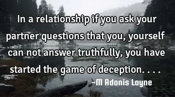 In a relationship if you ask your partner questions that you, yourself can not answer truthfully,