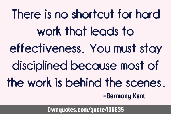 There is no shortcut for hard work that leads to effectiveness. You must stay disciplined because