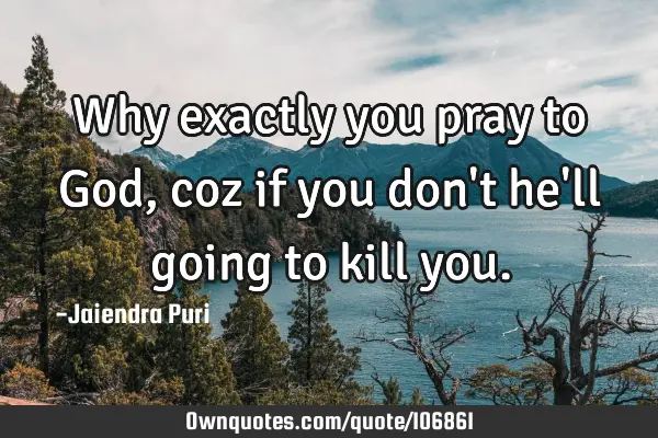 Why exactly you pray to God, coz if you don