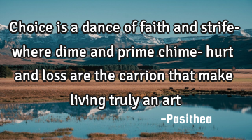 Choice is a dance of faith and strife- where dime and prime chime- hurt and loss are the carrion