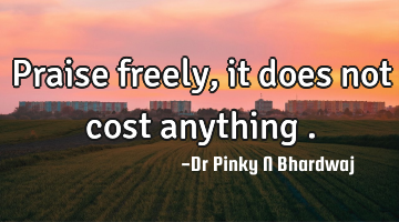 Praise freely , it does not cost anything .
