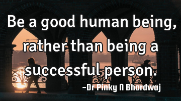 Be a good human being , rather than being a successful person.