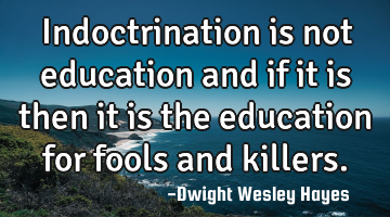 Indoctrination is not education and if it is then it is the education for fools and killers.