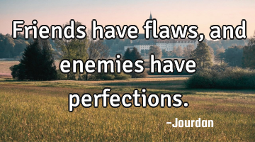 Friends have flaws, and enemies have perfections.