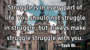 Struggle is in every part of life. You should not struggle in struggle, but always make struggle