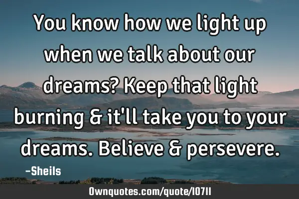 You know how we light up when we talk about our dreams? Keep that light burning & it