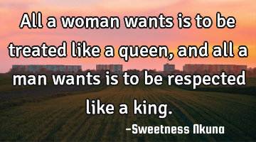 All a woman wants is to be treated like a queen, and all a man wants is to be respected like a king.