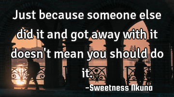 Just because someone else did it and got away with it doesn