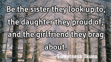 Be the sister they look up to, the daughter they proud of, and the girlfriend they brag about.