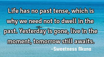 Life has no past tense, which is why we need not to dwell in the past. Yesterday is gone, live in
