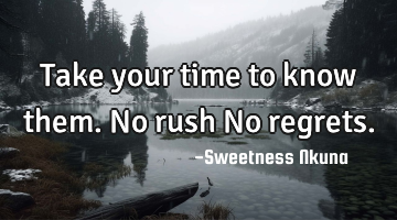 Take your time to know them. No rush No regrets.