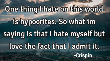 One thing i hate on this world is hypocrites. So what im saying is that i hate myself but love the