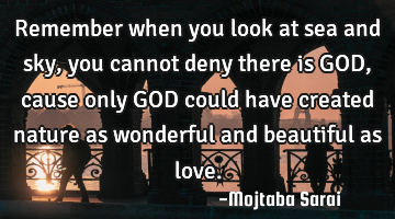 Remember when you look at sea and sky, you cannot deny there is GOD, cause only GOD could have