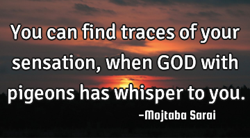 You can find traces of your sensation, when GOD with pigeons has whisper to you.