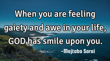 When you are feeling gaiety and awe in your life, GOD has smile upon you.