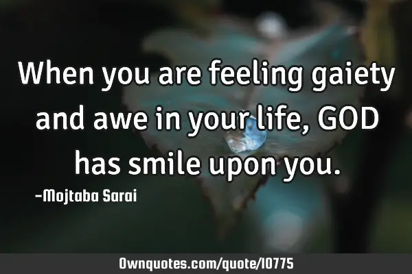 When you are feeling gaiety and awe in your life, GOD has smile upon