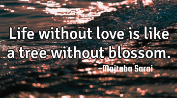 Life without love is like a tree without blossom.