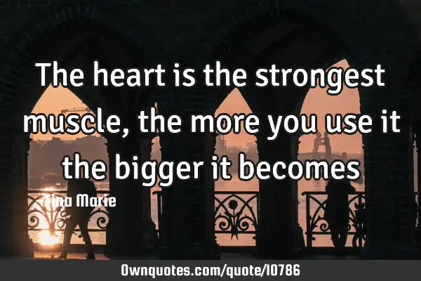 The heart is the strongest muscle, the more you use it the bigger it