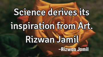 Science derives its inspiration from Art. Rizwan Jamil