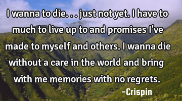 I wanna to die... just not yet. I have to much to live up to and promises I