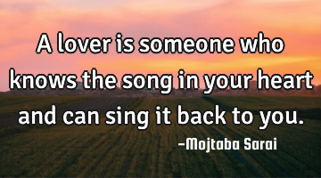 A lover is someone who knows the song in your heart and can sing it back to you.