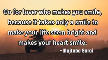 Go for lover who makes you smile, because it takes only a smile to make your life seem bright and