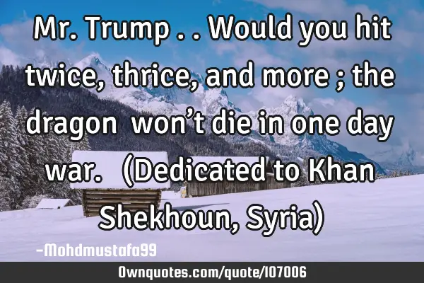 • Mr. Trump .. Would you hit twice , thrice , and more ; the dragon ‎won’t die in one day