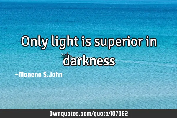Only light is superior in darkness