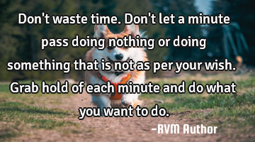 Don't waste time. Don't let a minute pass doing nothing or doing something that is not as per your