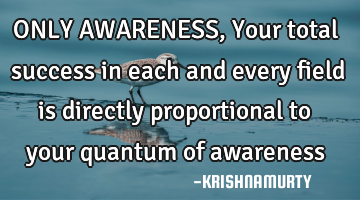 ONLY AWARENESS, Your total success in each and every field is directly proportional to your quantum