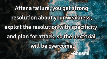 After a failure, you get strong resolution about your weakness, exploit the resolution with