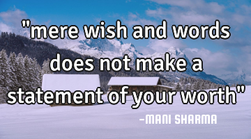 "mere wish and words does not make a statement of your worth"