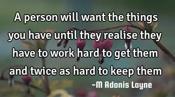 A person will want the things you have until they realise they have to work hard to get them and