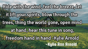 Ride with the wind, feel the breeze, let it lift your spirits, blow through the trees, thing the