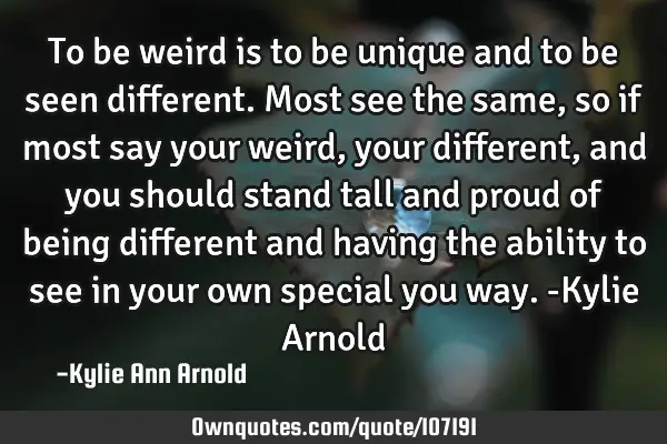 To be weird is to be unique and to be seen different. Most see the same, so if most say your weird,