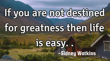 If you are not destined for greatness then life is