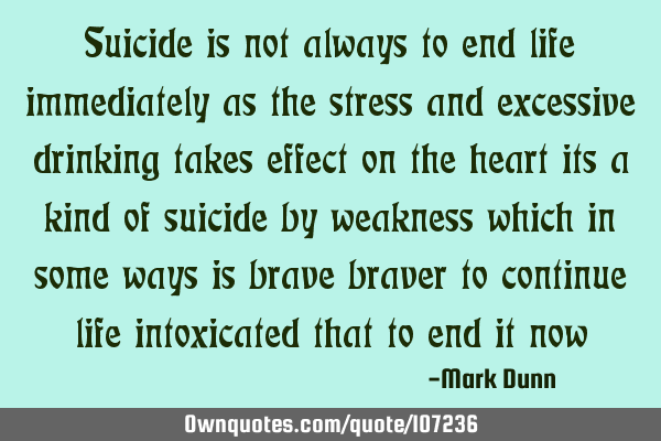 Suicide is not always to end life immediately as the stress and excessive drinking takes effect on