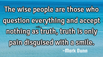 The wise people are those who question everything and accept nothing as truth , truth is only pain