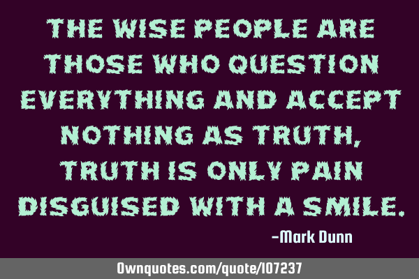 The wise people are those who question everything and accept nothing as truth , truth is only pain