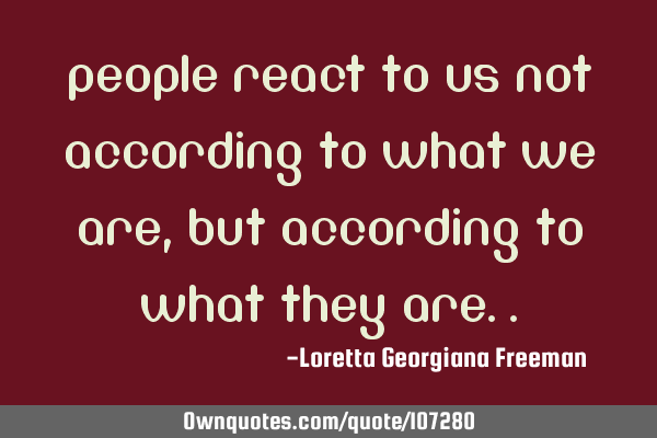 People react to us not according to what we are , but according to what they