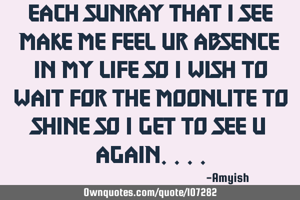 Each sunray that I see make me feel ur absence in my life so I wish to wait for the moonlite to